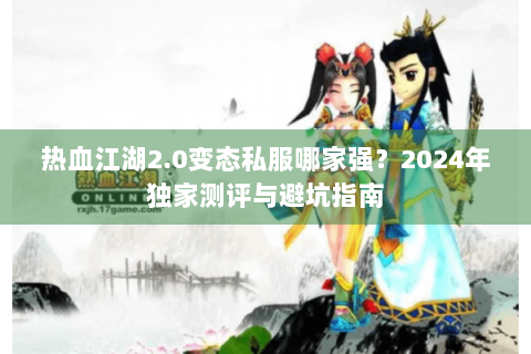 热血江湖2.0变态私服哪家强？2024年独家测评与避坑指南