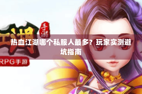 热血江湖哪个私服人最多？玩家实测避坑指南