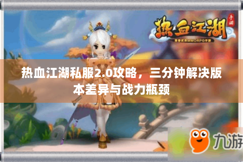 热血江湖私服2.0攻略，三分钟解决版本差异与战力瓶颈