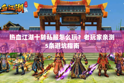 热血江湖十转私服怎么玩？老玩家亲测5条避坑指南