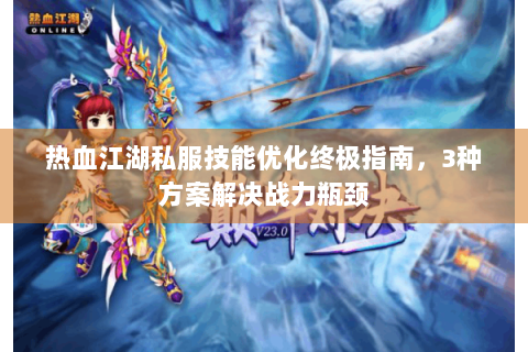 热血江湖私服技能优化终极指南，3种方案解决战力瓶颈
