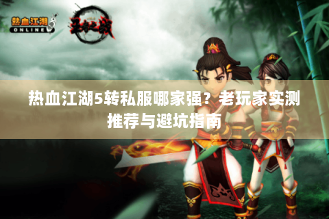 热血江湖5转私服哪家强？老玩家实测推荐与避坑指南