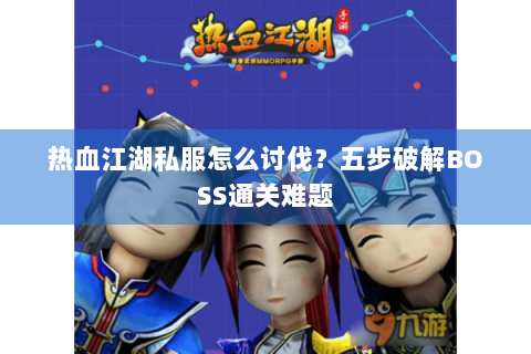 热血江湖私服怎么讨伐？五步破解BOSS通关难题