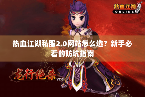 热血江湖私服2.0网站怎么选？新手必看的防坑指南