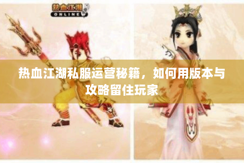 热血江湖私服运营秘籍，如何用版本与攻略留住玩家
