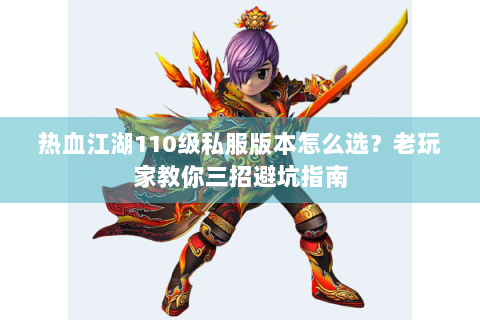 热血江湖110级私服版本怎么选？老玩家教你三招避坑指南