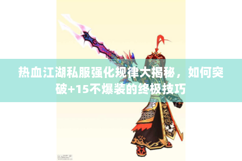 热血江湖私服强化规律大揭秘，如何突破+15不爆装的终极技巧
