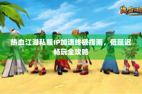 热血江湖私服IP加速终极指南，低延迟畅玩全攻略
