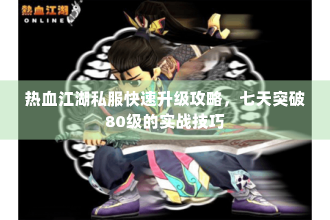 热血江湖私服快速升级攻略，七天突破80级的实战技巧