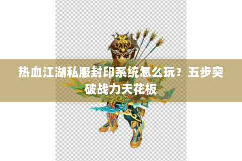 热血江湖私服封印系统怎么玩？五步突破战力天花板