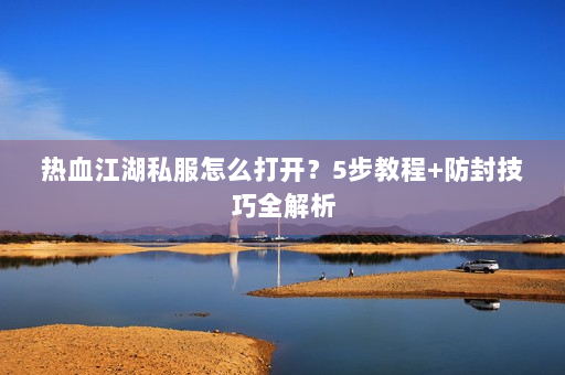 热血江湖私服怎么打开？5步教程+防封技巧全解析
