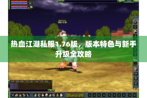 热血江湖私服1.76版，版本特色与新手升级全攻略