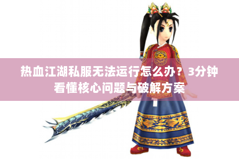热血江湖私服无法运行怎么办？3分钟看懂核心问题与破解方案