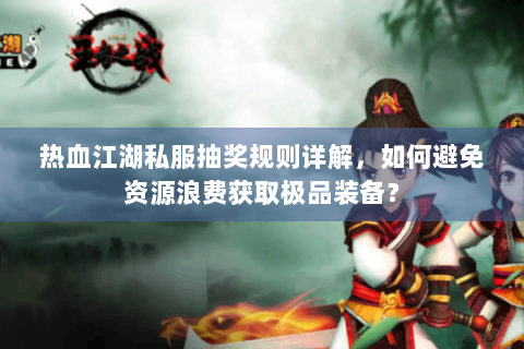 热血江湖私服抽奖规则详解，如何避免资源浪费获取极品装备？