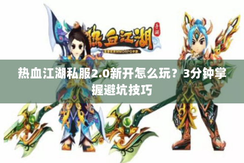 热血江湖私服2.0新开怎么玩？3分钟掌握避坑技巧