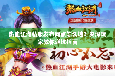 热血江湖私服发布网点怎么选？资深玩家教你避坑指南