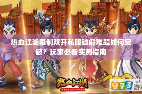 热血江湖限制双开私服破解难题如何突破？玩家必看实测指南