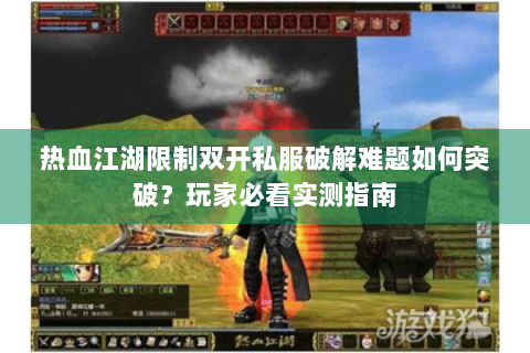 热血江湖限制双开私服破解难题如何突破？玩家必看实测指南
