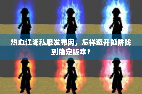 热血江湖私服发布网，怎样避开陷阱找到稳定版本？