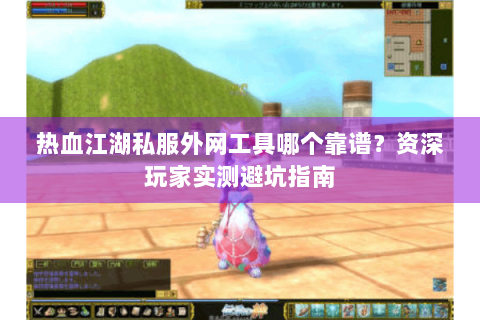 热血江湖私服外网工具哪个靠谱？资深玩家实测避坑指南