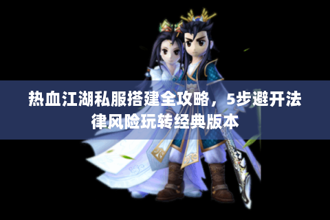 热血江湖私服搭建全攻略，5步避开法律风险玩转经典版本
