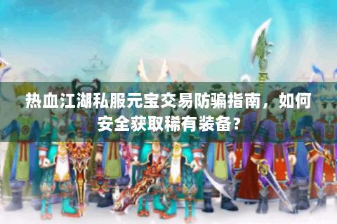 热血江湖私服元宝交易防骗指南，如何安全获取稀有装备？