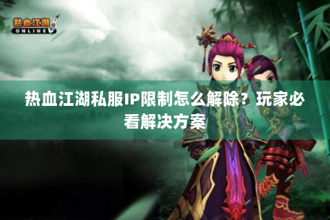 热血江湖私服IP限制怎么解除？玩家必看解决方案