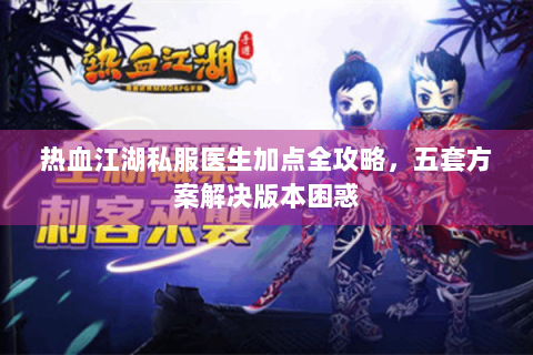 热血江湖私服医生加点全攻略，五套方案解决版本困惑