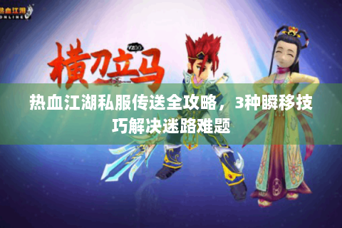热血江湖私服传送全攻略，3种瞬移技巧解决迷路难题