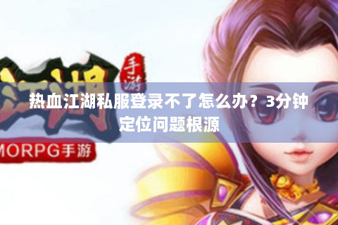 热血江湖私服登录不了怎么办？3分钟定位问题根源
