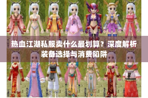 热血江湖私服卖什么最划算？深度解析装备选择与消费陷阱