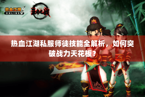 热血江湖私服师徒技能全解析，如何突破战力天花板？