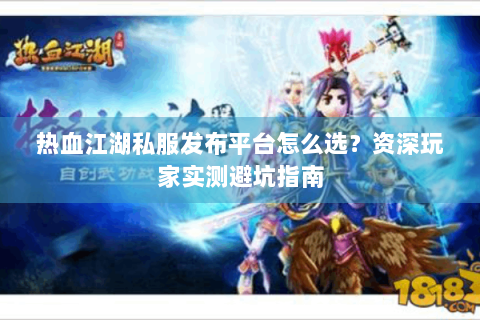热血江湖私服发布平台怎么选？资深玩家实测避坑指南