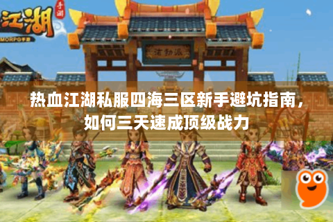 热血江湖私服四海三区新手避坑指南，如何三天速成顶级战力