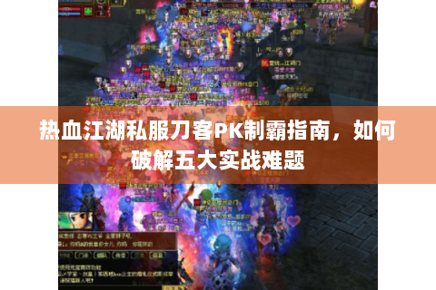 热血江湖私服刀客PK制霸指南，如何破解五大实战难题