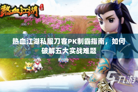热血江湖私服刀客PK制霸指南，如何破解五大实战难题