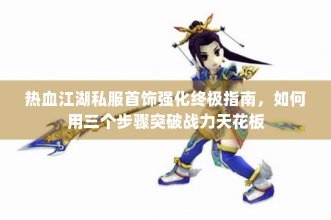 热血江湖私服首饰强化终极指南，如何用三个步骤突破战力天花板