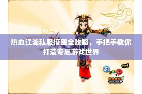 热血江湖私服搭建全攻略，手把手教你打造专属游戏世界