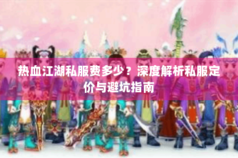热血江湖私服费多少？深度解析私服定价与避坑指南