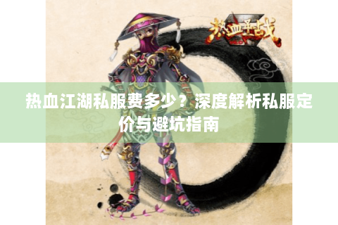 热血江湖私服费多少？深度解析私服定价与避坑指南