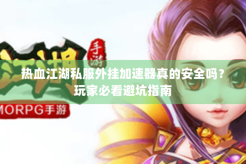 热血江湖私服外挂加速器真的安全吗？玩家必看避坑指南