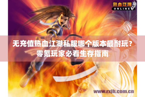 无充值热血江湖私服哪个版本最耐玩？零氪玩家必看生存指南