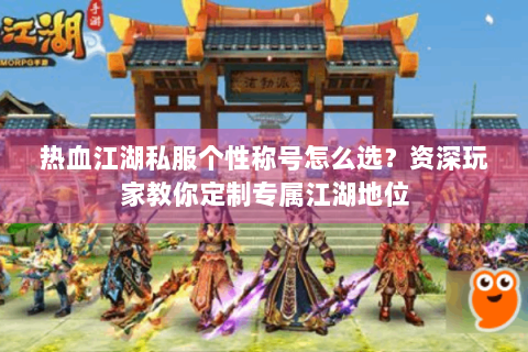 热血江湖私服个性称号怎么选？资深玩家教你定制专属江湖地位