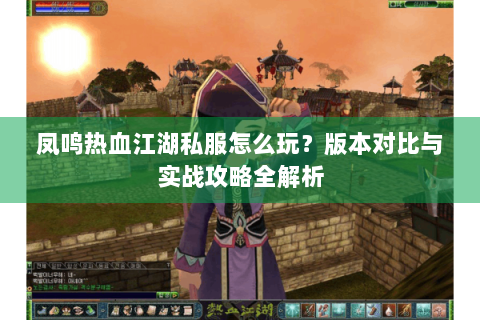 凤鸣热血江湖私服怎么玩？版本对比与实战攻略全解析