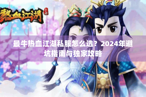 最牛热血江湖私服怎么选？2024年避坑指南与独家攻略