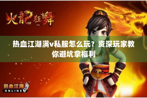 热血江湖满v私服怎么玩？资深玩家教你避坑拿福利