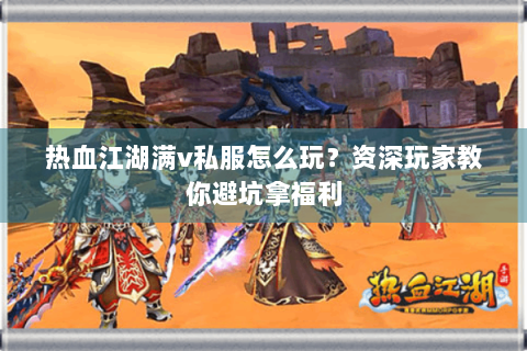 热血江湖满v私服怎么玩？资深玩家教你避坑拿福利