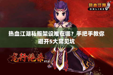 热血江湖私服架设难在哪？手把手教你避开5大常见坑