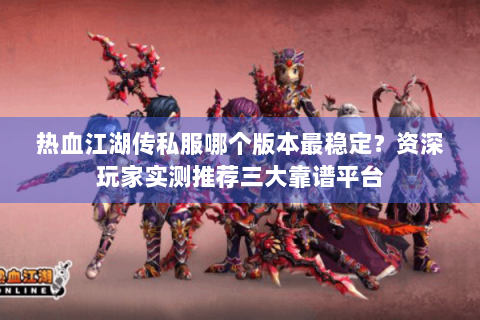热血江湖传私服哪个版本最稳定？资深玩家实测推荐三大靠谱平台