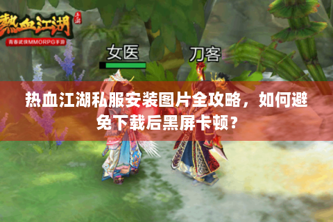 热血江湖私服安装图片全攻略，如何避免下载后黑屏卡顿？